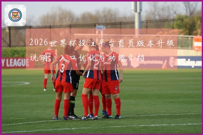 2026世界杯投注平台首页版本升级说明：入口优化与功能介绍