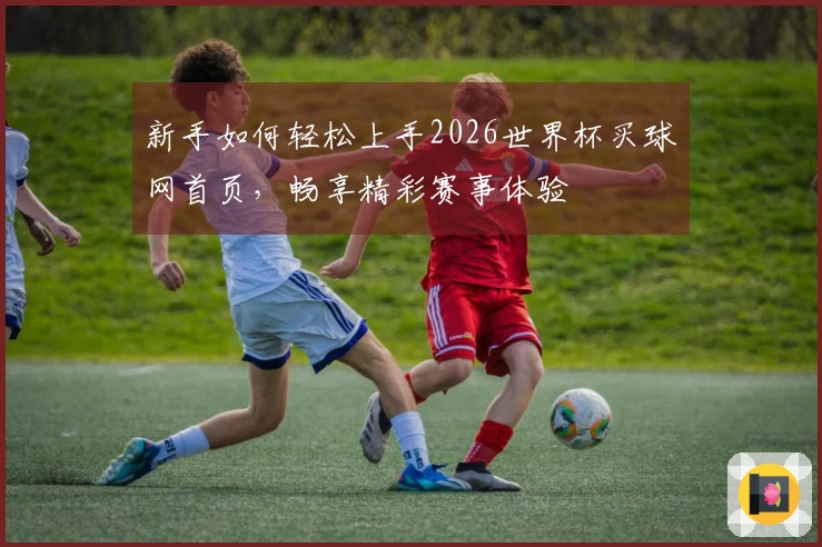 新手如何轻松上手2026世界杯买球网首页，畅享精彩赛事体验
