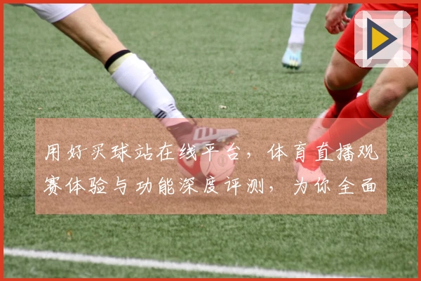 用好买球站在线平台,体育直播观赛体验与功能深度评测,为你全面呈现优缺点