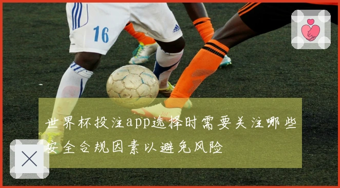 世界杯投注app选择时需要关注哪些安全合规因素以避免风险
