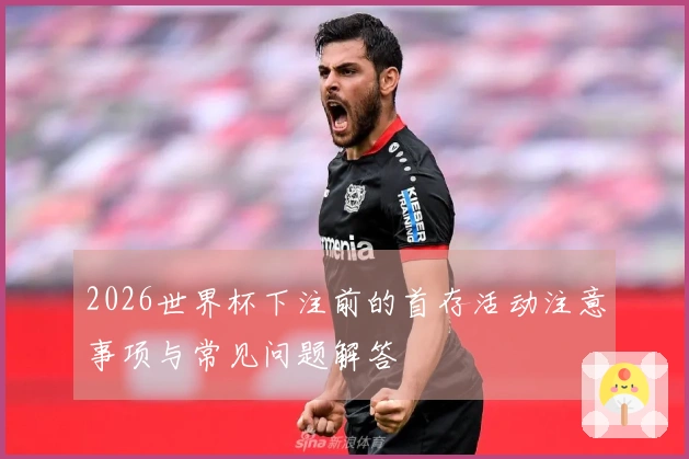 2026世界杯下注前的首存活动注意事项与常见问题解答