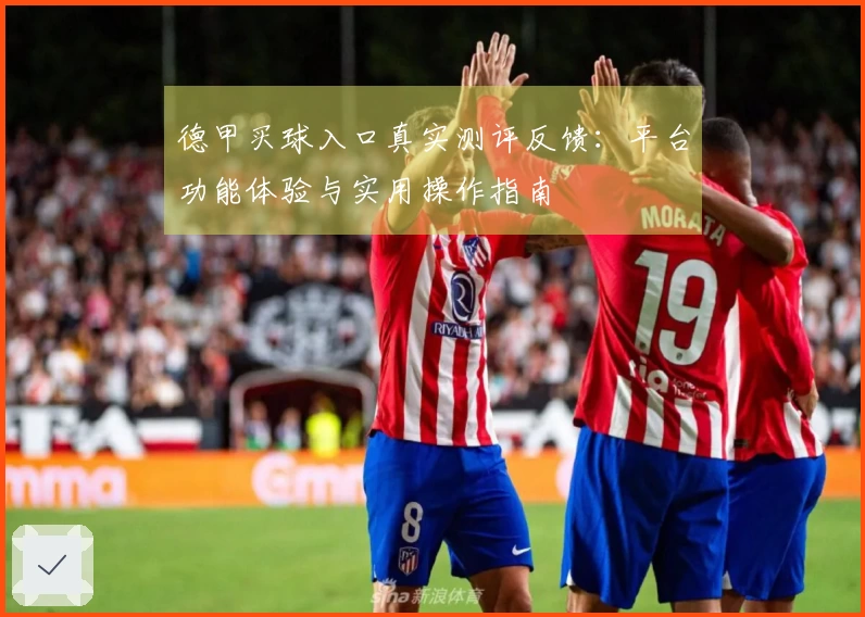 德甲买球入口真实测评反馈：平台功能体验与实用操作指南