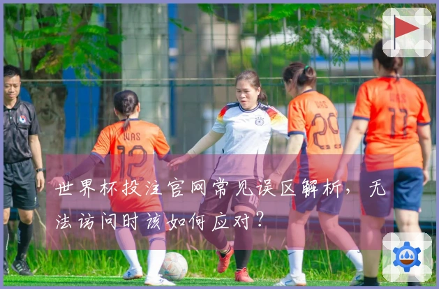 世界杯投注官网常见误区解析,无法访问时该如何应对?