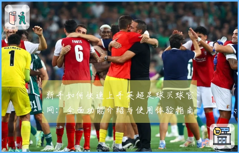 新手如何快速上手英超足球买球官网：全面功能介绍与使用体验指南