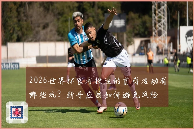 2026世界杯官方投注的首存活动有哪些坑?新手应该如何避免风险