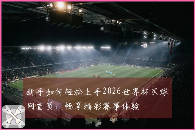 新手如何轻松上手2026世界杯买球网首页，畅享精彩赛事体验