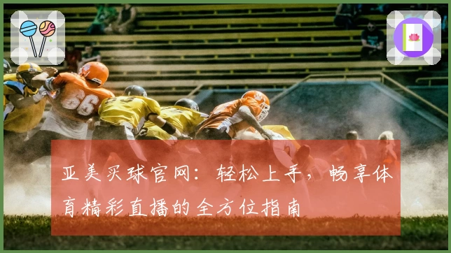 亚美买球官网：轻松上手，畅享体育精彩直播的全方位指南
