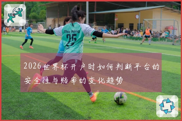 2026世界杯开户时如何判断平台的安全性与赔率的变化趋势