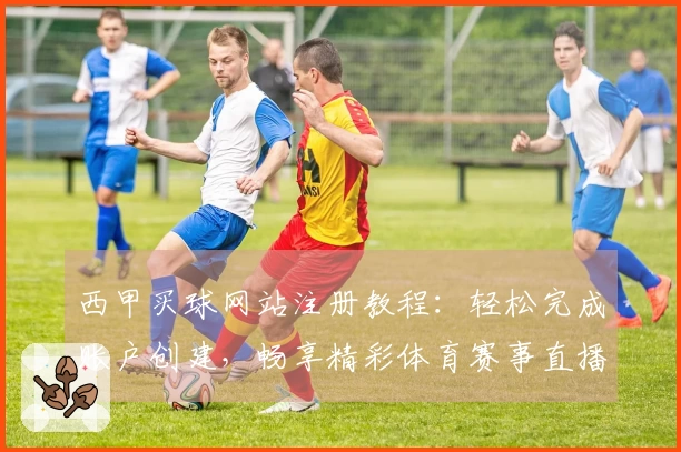 西甲买球网站注册教程:轻松完成账户创建,畅享精彩体育赛事直播入口
