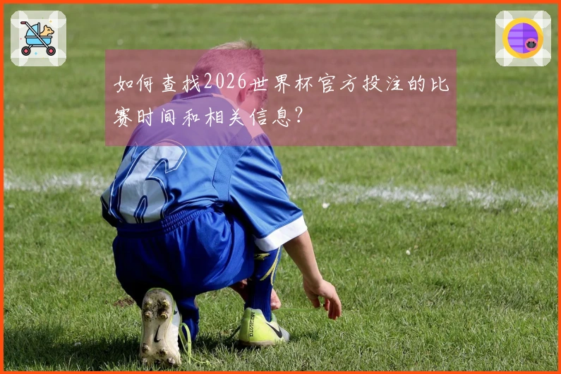 如何查找2026世界杯官方投注的比赛时间和相关信息？