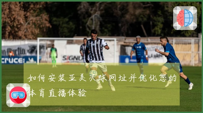 如何安装亚美买球网址并优化您的体育直播体验