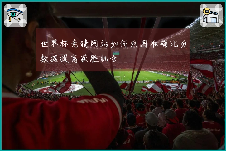 世界杯竞猜网站如何利用准确比分数据提高获胜机会