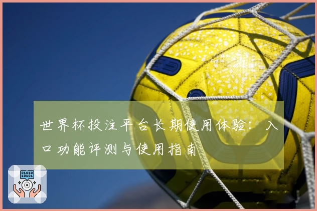 世界杯投注平台长期使用体验：入口功能评测与使用指南