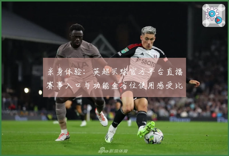 亲身体验：英超买球官方平台直播赛事入口与功能全方位使用感受比拼