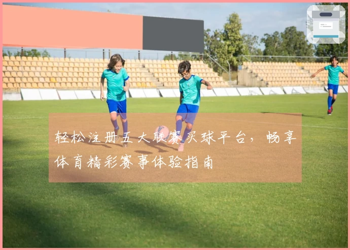 轻松注册五大联赛买球平台，畅享体育精彩赛事体验指南