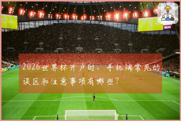 2026世界杯开户时，手机端常见的误区和注意事项有哪些？