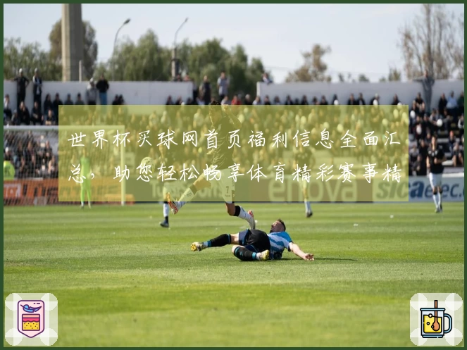 世界杯买球网首页福利信息全面汇总，助您轻松畅享体育精彩赛事精彩投注体验