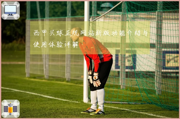 西甲买球正规网站新版功能介绍与使用体验详解