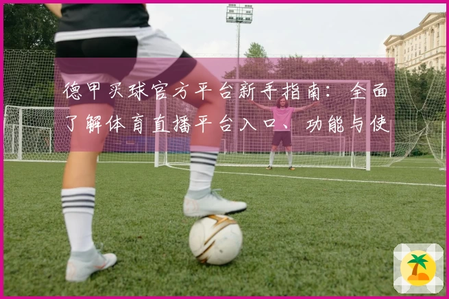 德甲买球官方平台新手指南：全面了解体育直播平台入口、功能与使用体验