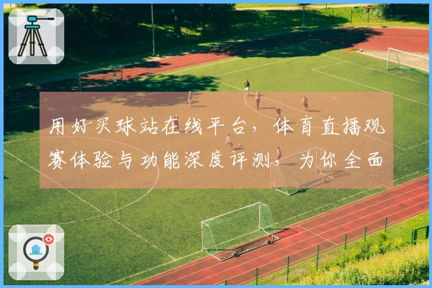 用好买球站在线平台，体育直播观赛体验与功能深度评测，为你全面呈现优缺点