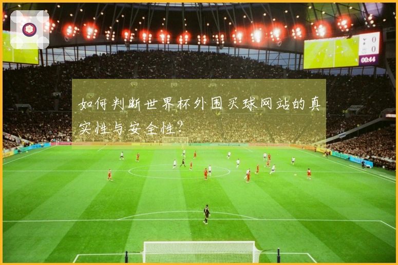 如何判断世界杯外围买球网站的真实性与安全性？