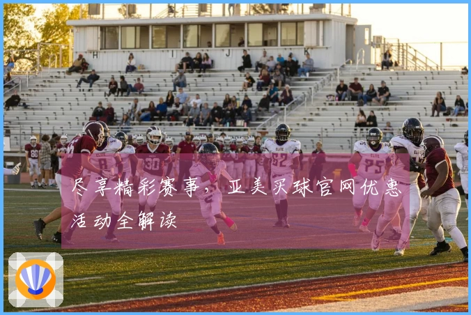 尽享精彩赛事，亚美买球官网优惠活动全解读