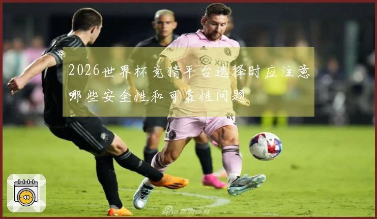 2026世界杯竞猜平台选择时应注意哪些安全性和可靠性问题