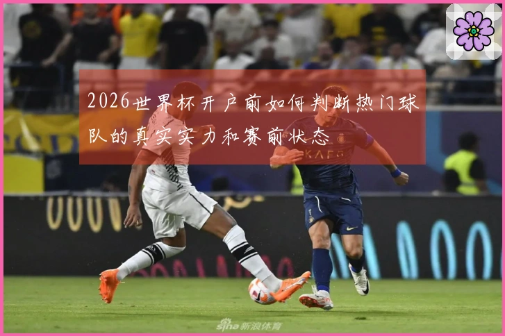 2026世界杯开户前如何判断热门球队的真实实力和赛前状态