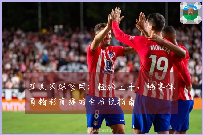 亚美买球官网：轻松上手，畅享体育精彩直播的全方位指南
