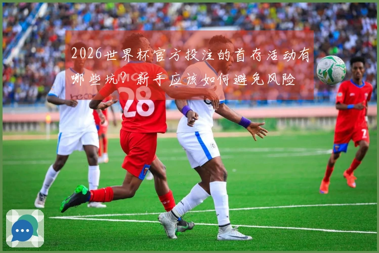 2026世界杯官方投注的首存活动有哪些坑？新手应该如何避免风险