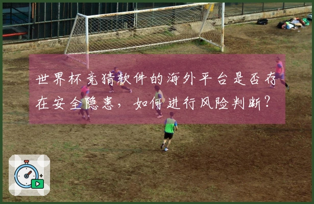 世界杯竞猜软件的海外平台是否存在安全隐患，如何进行风险判断？