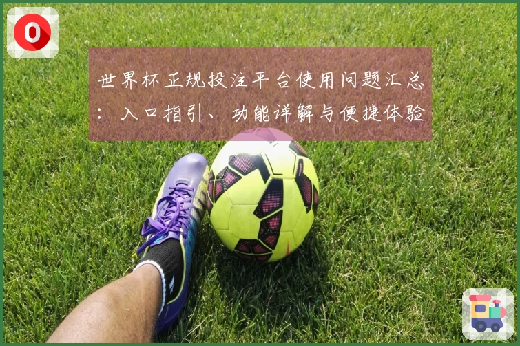 世界杯正规投注平台使用问题汇总：入口指引、功能详解与便捷体验全面整合