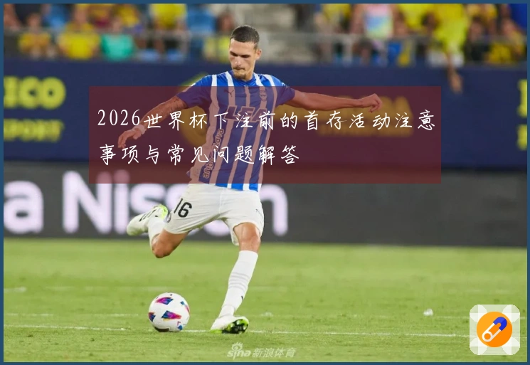 2026世界杯下注前的首存活动注意事项与常见问题解答