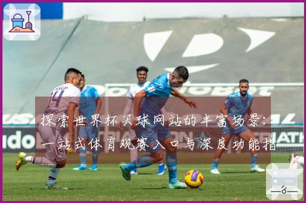探索世界杯买球网站的丰富场景：一站式体育观赛入口与深度功能指南