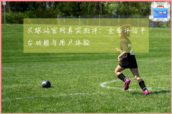 买球站官网真实测评：全面评估平台功能与用户体验