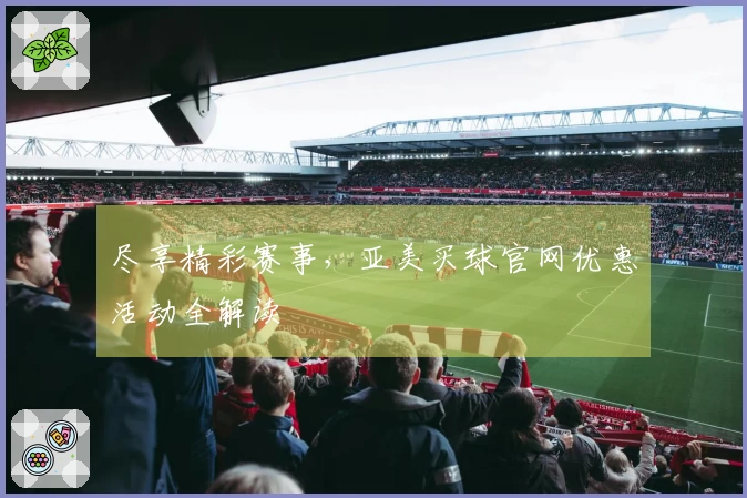 尽享精彩赛事，亚美买球官网优惠活动全解读