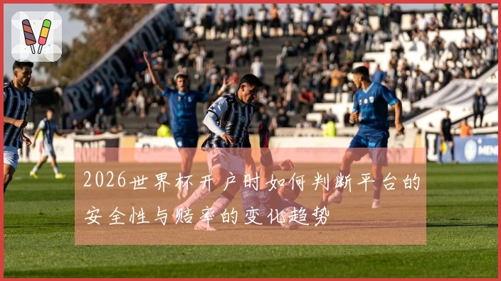 2026世界杯开户时如何判断平台的安全性与赔率的变化趋势