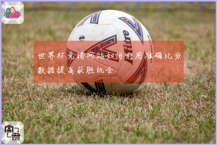 世界杯竞猜网站如何利用准确比分数据提高获胜机会