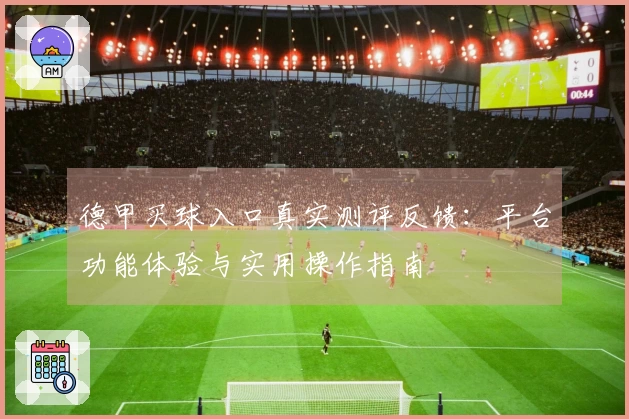 德甲买球入口真实测评反馈：平台功能体验与实用操作指南