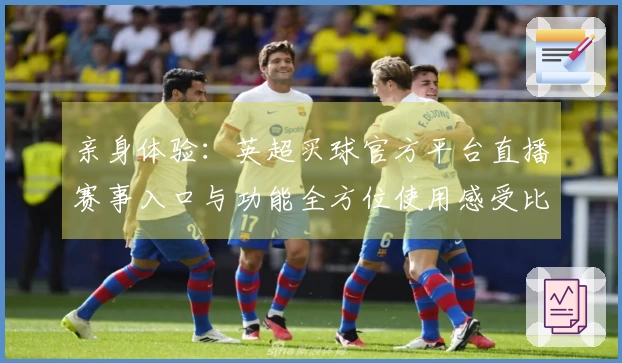 亲身体验：英超买球官方平台直播赛事入口与功能全方位使用感受比拼