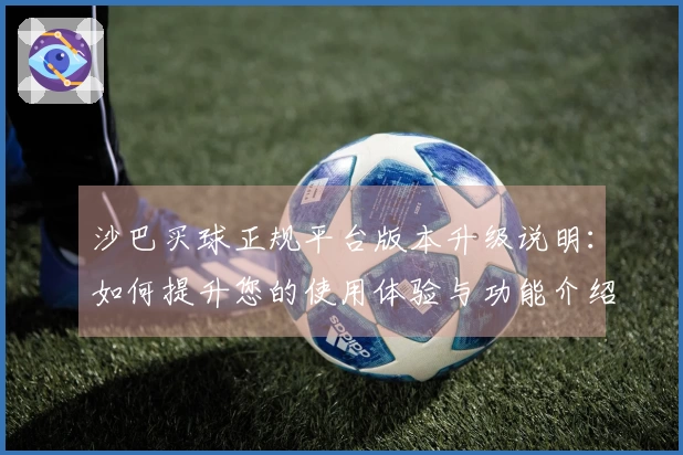 沙巴买球正规平台版本升级说明：如何提升您的使用体验与功能介绍