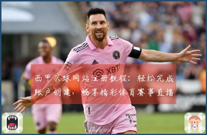 西甲买球网站注册教程：轻松完成账户创建，畅享精彩体育赛事直播入口