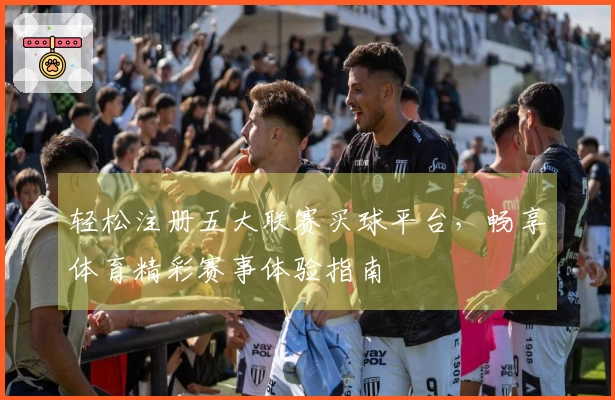 轻松注册五大联赛买球平台,畅享体育精彩赛事体验指南